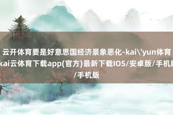 云开体育要是好意思国经济景象恶化-kai'yun体育-kai云体育下载app(官方)最新下载IOS/安卓版/手机版