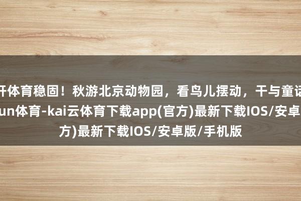 云开体育稳固！秋游北京动物园，看鸟儿摆动，干与童话寰宇-kai'yun体育-kai云体育下载app(官方)最新下载IOS/安卓版/手机版