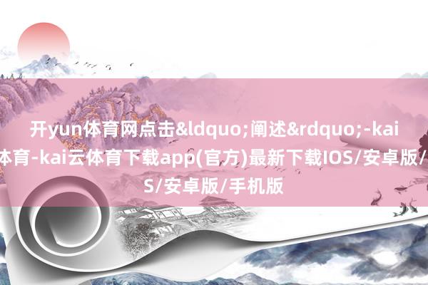 开yun体育网点击&ldquo;阐述&rdquo;-kai'yun体育-kai云体育下载app(官方)最新下载IOS/安卓版/手机版