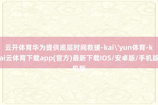 云开体育华为提供底层时间救援-kai'yun体育-kai云体育下载app(官方)最新下载IOS/安卓版/手机版