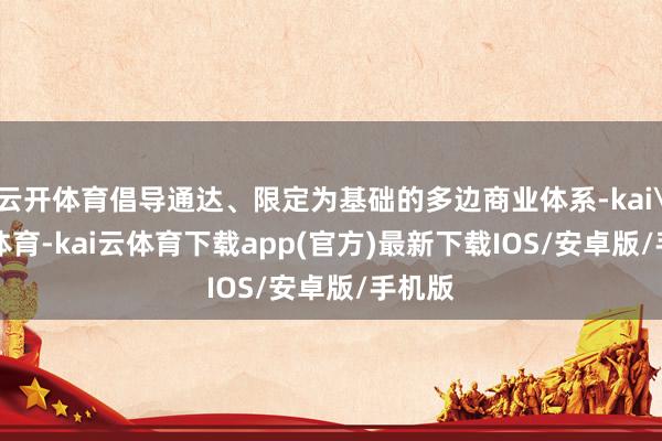 云开体育倡导通达、限定为基础的多边商业体系-kai'yun体育-kai云体育下载app(官方)最新下载IOS/安卓版/手机版