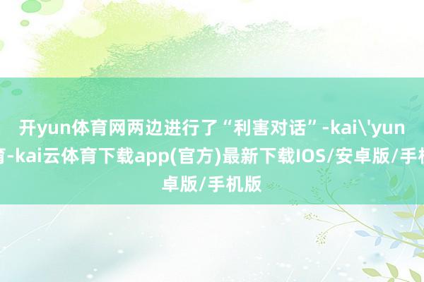 开yun体育网两边进行了“利害对话”-kai'yun体育-kai云体育下载app(官方)最新下载IOS/安卓版/手机版