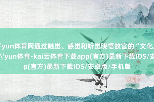 开yun体育网通过触觉、感觉和听觉晓悟故宫的“文化之好意思”-kai'yun体育-kai云体育下载app(官方)最新下载IOS/安卓版/手机版