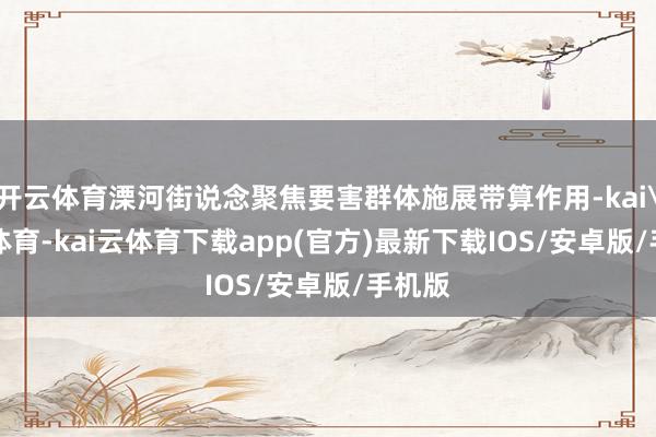 开云体育溧河街说念聚焦要害群体施展带算作用-kai'yun体育-kai云体育下载app(官方)最新下载IOS/安卓版/手机版