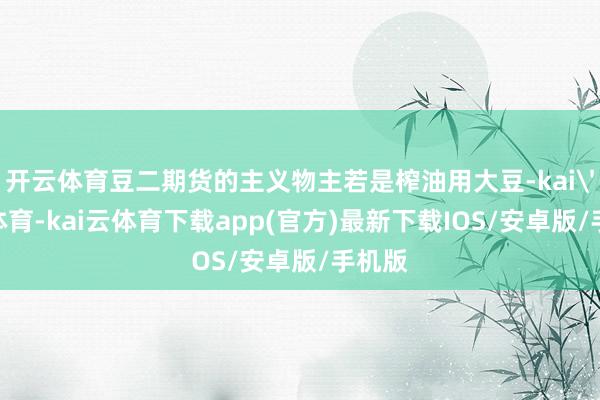开云体育豆二期货的主义物主若是榨油用大豆-kai'yun体育-kai云体育下载app(官方)最新下载IOS/安卓版/手机版