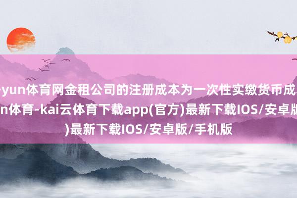 开yun体育网金租公司的注册成本为一次性实缴货币成本-kai'yun体育-kai云体育下载app(官方)最新下载IOS/安卓版/手机版