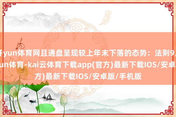 开yun体育网且通盘呈现较上年末下落的态势：法则9月末-kai'yun体育-kai云体育下载app(官方)最新下载IOS/安卓版/手机版