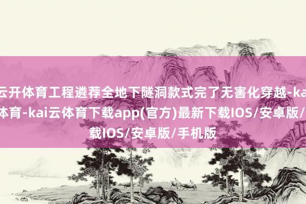 云开体育工程遴荐全地下隧洞款式完了无害化穿越-kai'yun体育-kai云体育下载app(官方)最新下载IOS/安卓版/手机版