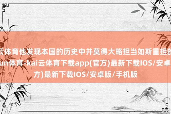 开云体育他发现本国的历史中并莫得大略担当如斯重担的将领-kai'yun体育-kai云体育下载app(官方)最新下载IOS/安卓版/手机版
