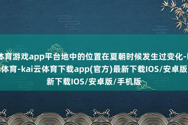 体育游戏app平台地中的位置在夏朝时候发生过变化-kai'yun体育-kai云体育下载app(官方)最新下载IOS/安卓版/手机版