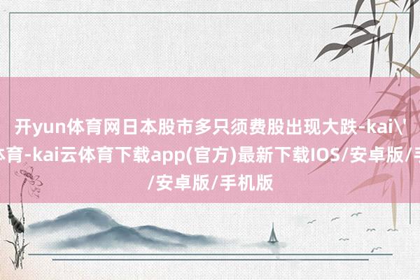 开yun体育网　　日本股市多只须费股出现大跌-kai'yun体育-kai云体育下载app(官方)最新下载IOS/安卓版/手机版