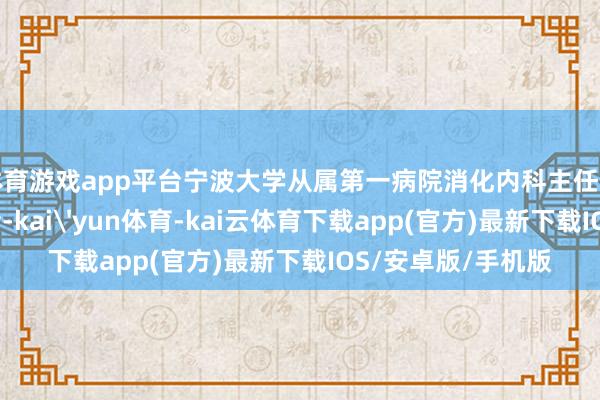 体育游戏app平台宁波大学从属第一病院消化内科主任医师胡柯峰告诉记者-kai'yun体育-kai云体育下载app(官方)最新下载IOS/安卓版/手机版