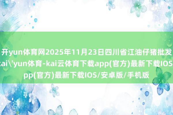 开yun体育网2025年11月23日四川省江油仔猪批发市集价钱行情-kai'yun体育-kai云体育下载app(官方)最新下载IOS/安卓版/手机版