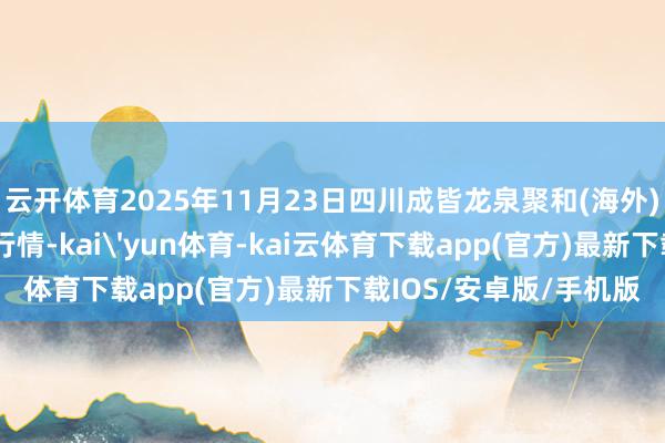 云开体育2025年11月23日四川成皆龙泉聚和(海外)果蔬菜交往中心价钱行情-kai'yun体育-kai云体育下载app(官方)最新下载IOS/安卓版/手机版