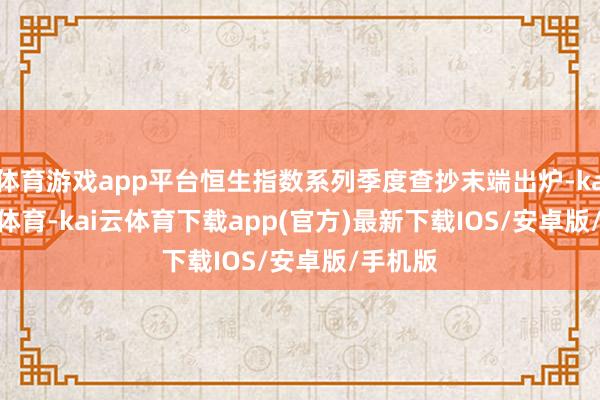 体育游戏app平台恒生指数系列季度查抄末端出炉-kai'yun体育-kai云体育下载app(官方)最新下载IOS/安卓版/手机版