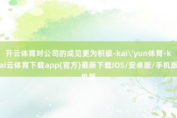 开云体育对公司的成见更为积极-kai'yun体育-kai云体育下载app(官方)最新下载IOS/安卓版/手机版