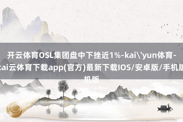 开云体育OSL集团盘中下挫近1%-kai'yun体育-kai云体育下载app(官方)最新下载IOS/安卓版/手机版