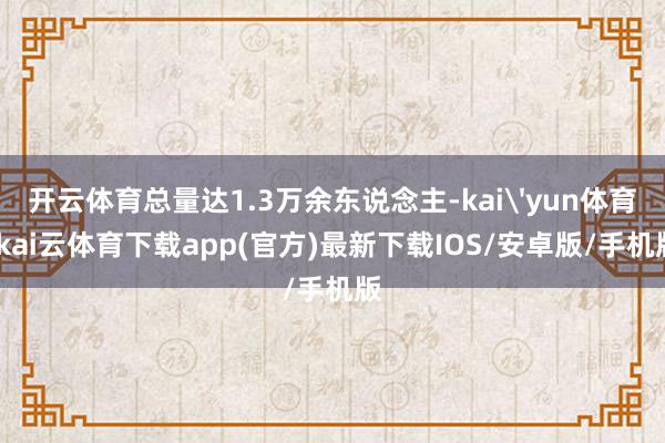 开云体育总量达1.3万余东说念主-kai'yun体育-kai云体育下载app(官方)最新下载IOS/安卓版/手机版