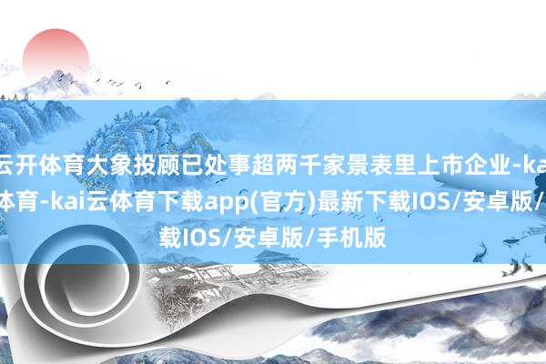 云开体育大象投顾已处事超两千家景表里上市企业-kai'yun体育-kai云体育下载app(官方)最新下载IOS/安卓版/手机版