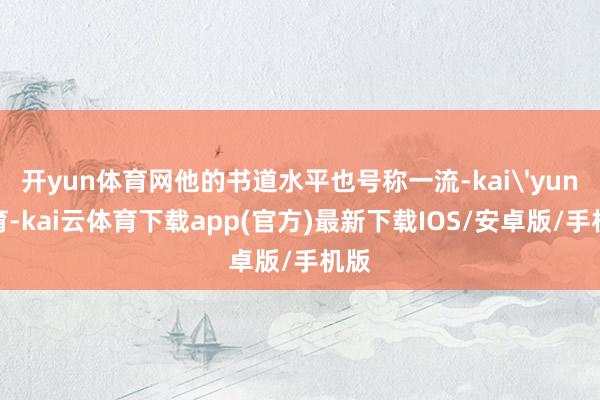开yun体育网他的书道水平也号称一流-kai'yun体育-kai云体育下载app(官方)最新下载IOS/安卓版/手机版