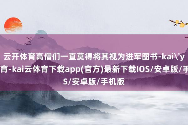 云开体育高僧们一直莫得将其视为进军图书-kai'yun体育-kai云体育下载app(官方)最新下载IOS/安卓版/手机版