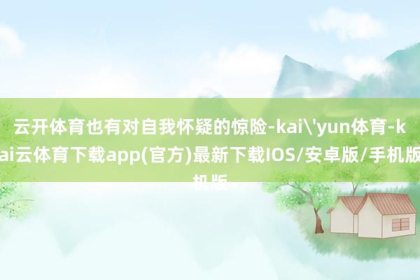 云开体育也有对自我怀疑的惊险-kai'yun体育-kai云体育下载app(官方)最新下载IOS/安卓版/手机版