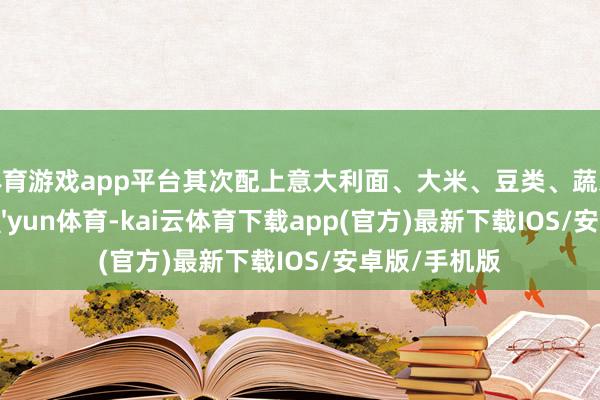 体育游戏app平台其次配上意大利面、大米、豆类、蔬菜和生果-kai'yun体育-kai云体育下载app(官方)最新下载IOS/安卓版/手机版