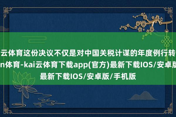 开云体育　　这份决议不仅是对中国关税计谋的年度例行转换-kai'yun体育-kai云体育下载app(官方)最新下载IOS/安卓版/手机版