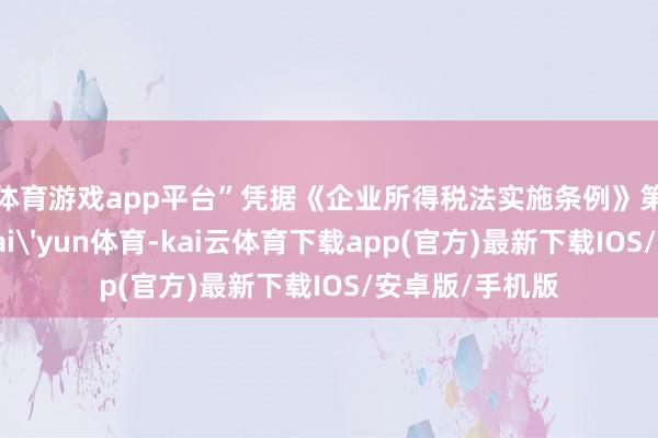 体育游戏app平台”　　凭据《企业所得税法实施条例》第七十条法规-kai'yun体育-kai云体育下载app(官方)最新下载IOS/安卓版/手机版