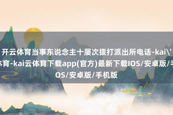 开云体育当事东说念主十屡次拨打派出所电话-kai'yun体育-kai云体育下载app(官方)最新下载IOS/安卓版/手机版