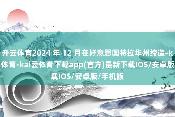 开云体育2024 年 12 月在好意思国特拉华州缔造-kai'yun体育-kai云体育下载app(官方)最新下载IOS/安卓版/手机版