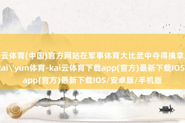 开云体育(中国)官方网站在军事体育大比武中夺得擒拿反擒拿侦查第一-kai'yun体育-kai云体育下载app(官方)最新下载IOS/安卓版/手机版