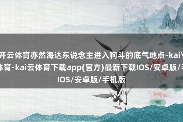 开云体育亦然海达东说念主进入狗斗的底气地点-kai'yun体育-kai云体育下载app(官方)最新下载IOS/安卓版/手机版
