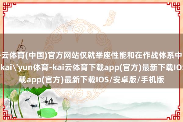 开云体育(中国)官方网站仅就举座性能和在作战体系中的定位与用途来看-kai'yun体育-kai云体育下载app(官方)最新下载IOS/安卓版/手机版