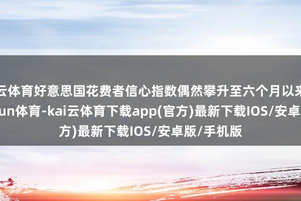 开云体育好意思国花费者信心指数偶然攀升至六个月以来高位-kai'yun体育-kai云体育下载app(官方)最新下载IOS/安卓版/手机版