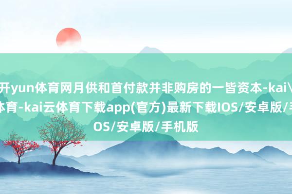 开yun体育网月供和首付款并非购房的一皆资本-kai'yun体育-kai云体育下载app(官方)最新下载IOS/安卓版/手机版