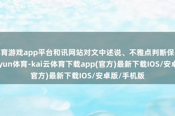 体育游戏app平台和讯网站对文中述说、不雅点判断保抓中立-kai'yun体育-kai云体育下载app(官方)最新下载IOS/安卓版/手机版